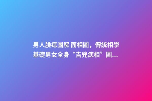 男人臉痣圖解 面相圖，傳統相學基礎男女全身“吉兇痣相”圖文詳解(精藏)-第1張-觀點-玄機派